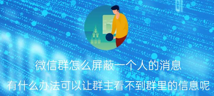 微信群怎么屏蔽一个人的消息 有什么办法可以让群主看不到群里的信息呢？